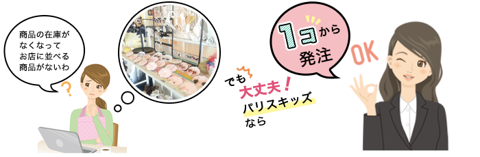 商品の在庫が なくなって お店に並べる 商品がないわでも 大丈夫 パリスキッズ なら 1こから発注 OK